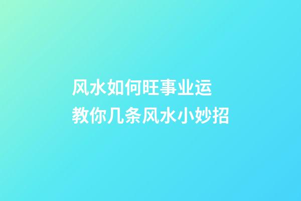 风水如何旺事业运 教你几条风水小妙招
